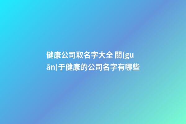 健康公司取名字大全 關(guān)于健康的公司名字有哪些-第1張-公司起名-玄機(jī)派